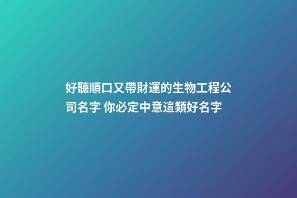 好聽順口又帶財運的生物工程公司名字 你必定中意這類好名字
